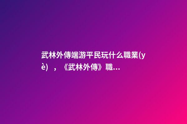 武林外傳端游平民玩什么職業(yè)，《武林外傳》職場(chǎng)失意真的沒什么